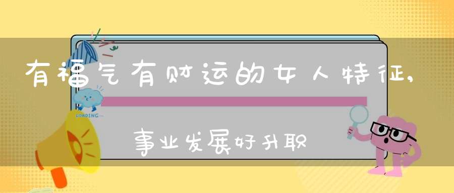 有福气有财运的女人特征,事业发展好升职加薪快