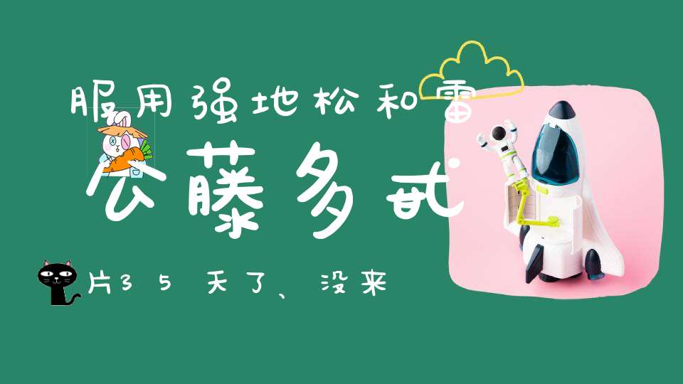 服用强地松和雷公藤多甙片35天了、没来月经怎么回事