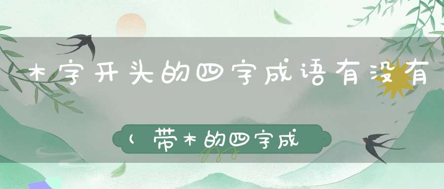 木字开头的四字成语有没有(带木的四字成语有哪些)