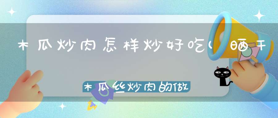 木瓜炒肉怎样炒好吃(晒干木瓜丝炒肉的做法)