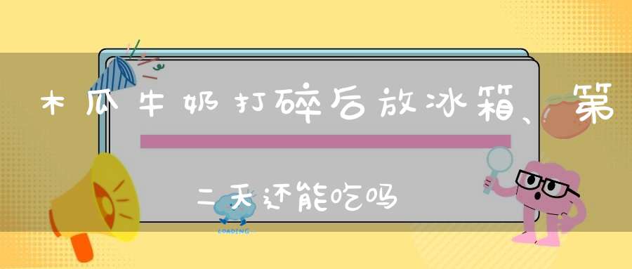 木瓜牛奶打碎后放冰箱、第二天还能吃吗