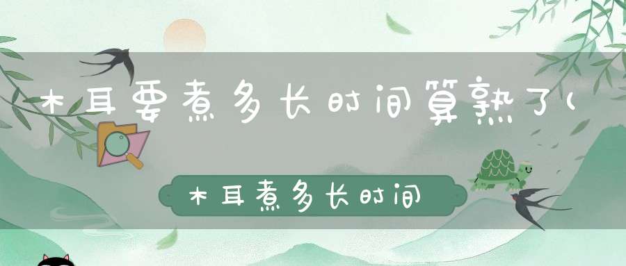 木耳要煮多长时间算熟了(木耳煮多长时间能熟木耳煮多长时间可以熟)