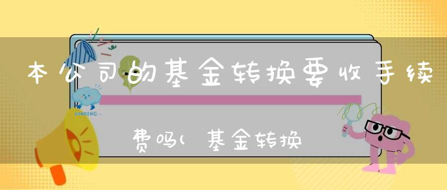 本公司的基金转换要收手续费吗(基金转换手续费怎么算)