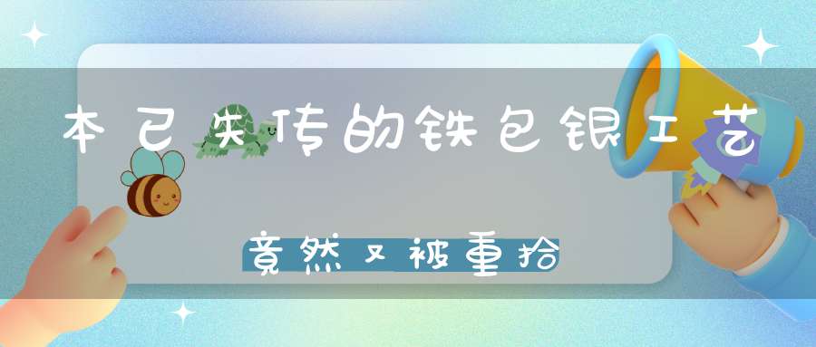 本已失传的铁包银工艺竟然又被重拾