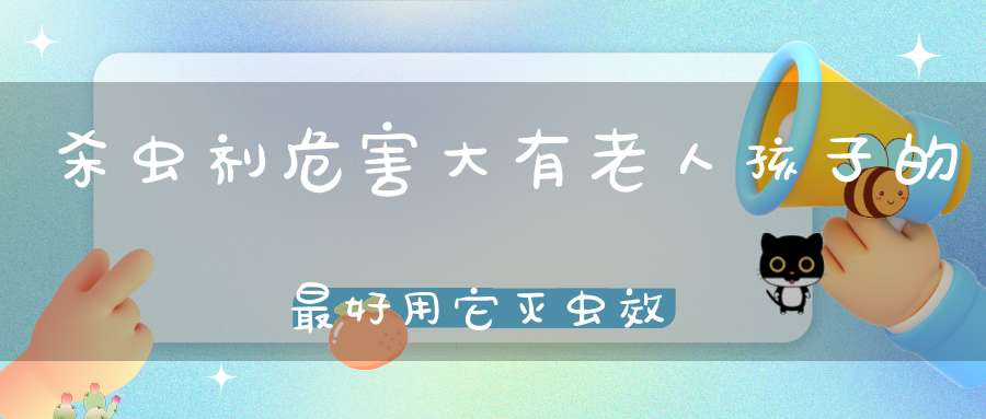 杀虫剂危害大有老人孩子的最好用它灭虫效果超群！