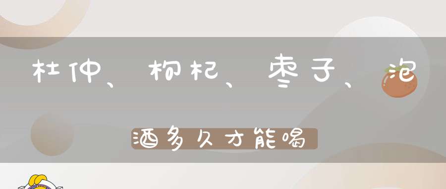 杜仲、枸杞、枣子、泡酒多久才能喝