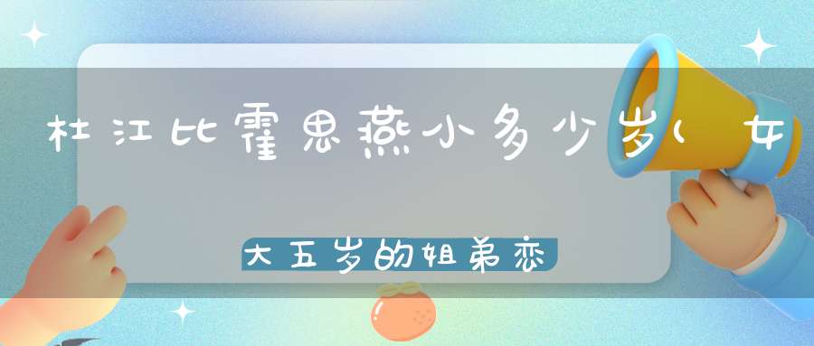 杜江比霍思燕小多少岁(女大五岁的姐弟恋会长远吗)