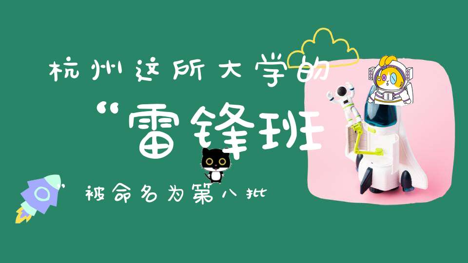 杭州这所大学的“雷锋班”被命名为第八批全国学雷锋活动示范点