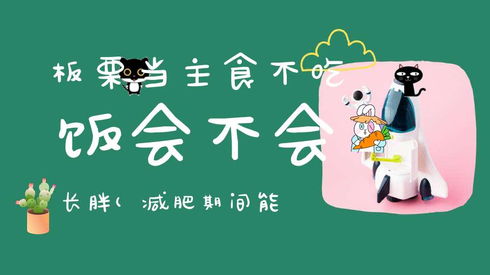 板栗当主食不吃饭会不会长胖(减肥期间能不能吃板栗板栗的热量高不高)