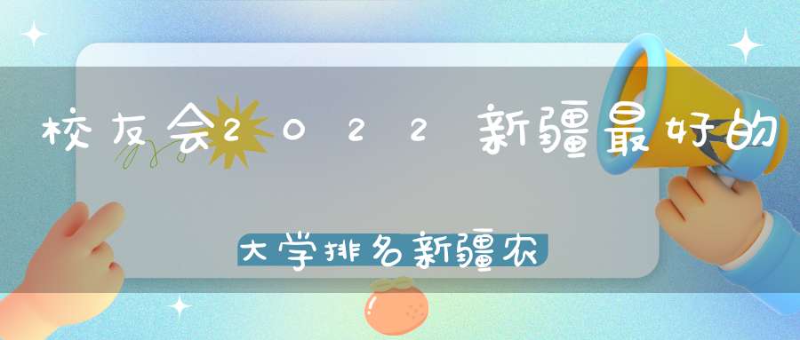 校友会2022新疆最好的大学排名新疆农业大学居前三甲