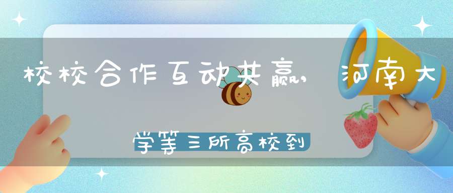 校校合作互动共赢,河南大学等三所高校到兰考三农职业学院考察交流