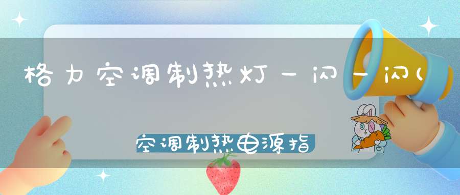 格力空调制热灯一闪一闪(空调制热电源指示灯一闪一闪的怎么回事)