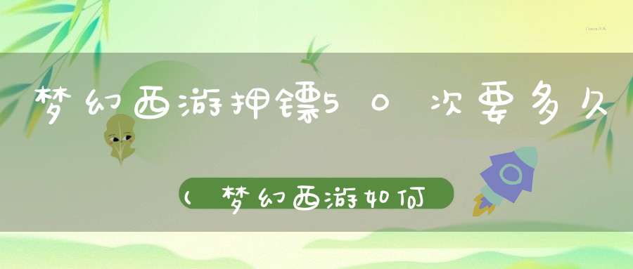 梦幻西游押镖50次要多久(梦幻西游如何赚钱即快又容易)