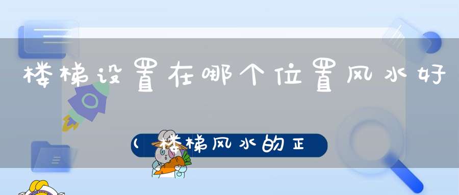 楼梯设置在哪个位置风水好(楼梯风水的正确位置布局这样让装修更放心)