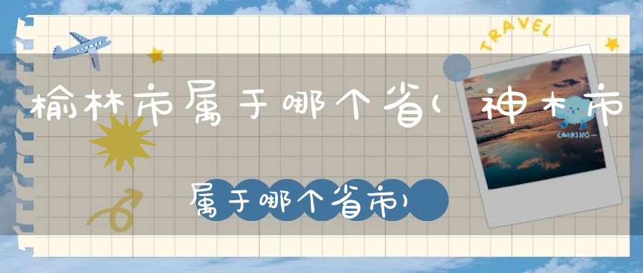 榆林市属于哪个省(神木市属于哪个省市)