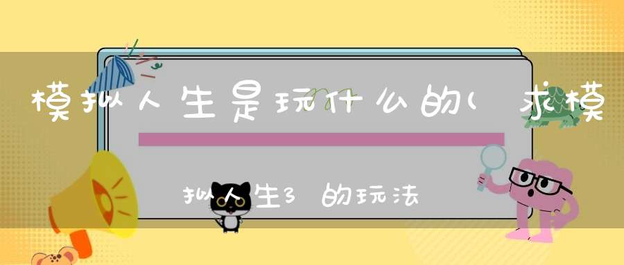 模拟人生是玩什么的(求模拟人生3的玩法越详细越好谢谢)