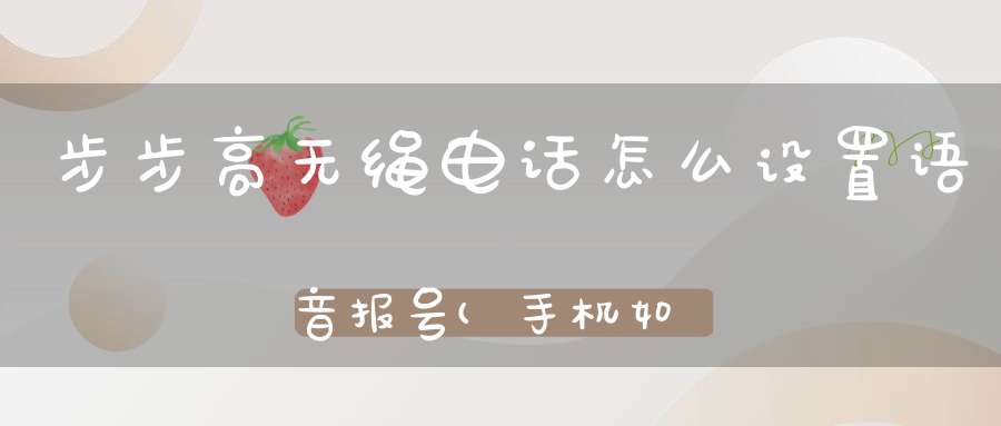 步步高无绳电话怎么设置语音报号(手机如何设置来电语音报号)