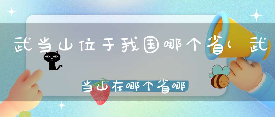 武当山位于我国哪个省(武当山在哪个省哪个市)