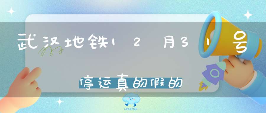 武汉地铁12月31号停运真的假的