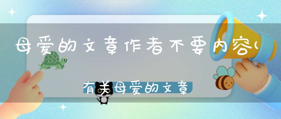 母爱的文章作者不要内容(有关母爱的文章。)