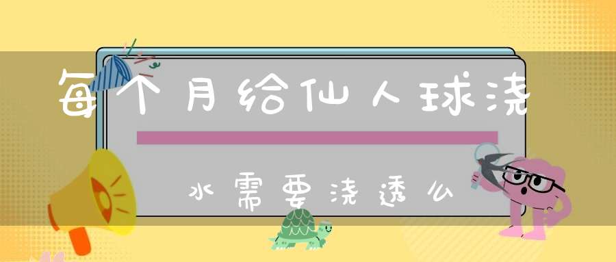 每个月给仙人球浇水需要浇透么