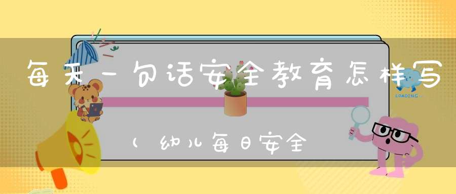 每天一句话安全教育怎样写(幼儿每日安全教育内容怎么写)