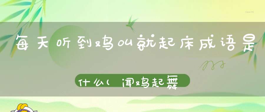 每天听到鸡叫就起床成语是什么(闻鸡起舞揭示了哪些道理)