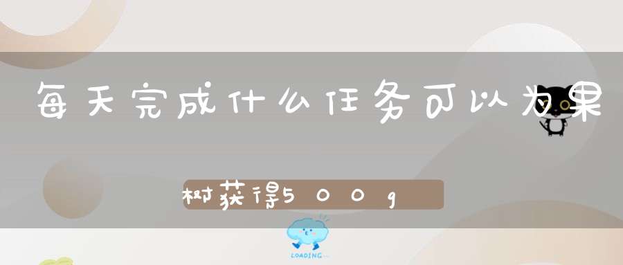 每天完成什么任务可以为果树获得500g肥料(芭芭农场多久能领到水果)