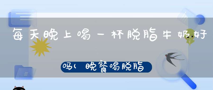 每天晚上喝一杯脱脂牛奶好吗(晚餐喝脱脂牛奶会瘦吗)