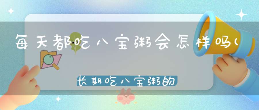 每天都吃八宝粥会怎样吗(长期吃八宝粥的危害长期吃八宝粥有危害吗)