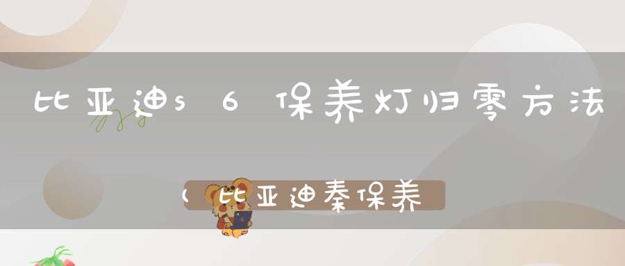 比亚迪s6保养灯归零方法(比亚迪秦保养灯怎么复位)