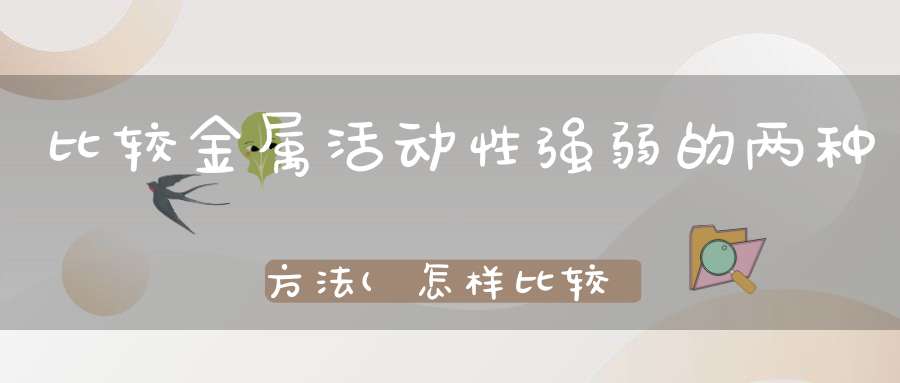 比较金属活动性强弱的两种方法(怎样比较钠和铁的金属性强弱)