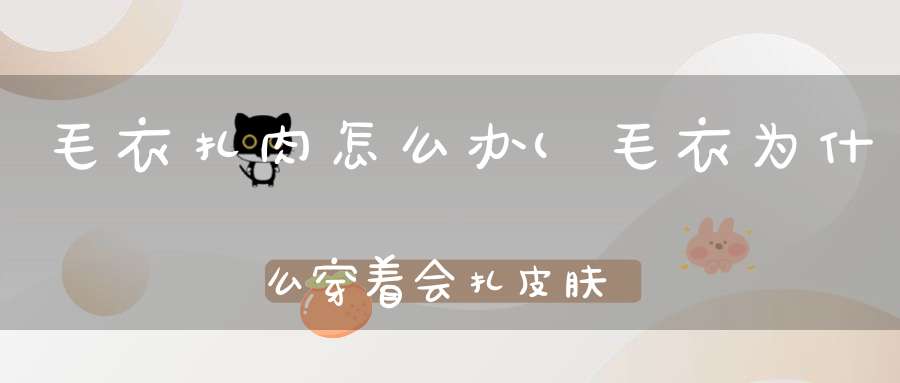 毛衣扎肉怎么办(毛衣为什么穿着会扎皮肤毛衣穿着扎人怎么处理)