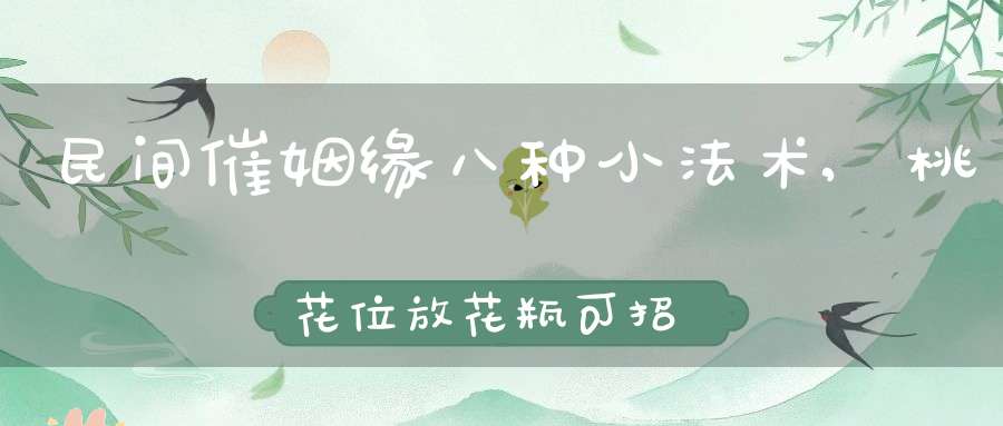 民间催姻缘八种小法术,桃花位放花瓶可招桃花运