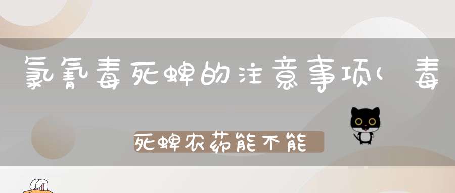 氯氰毒死蜱的注意事项(毒死蜱农药能不能打青菜)