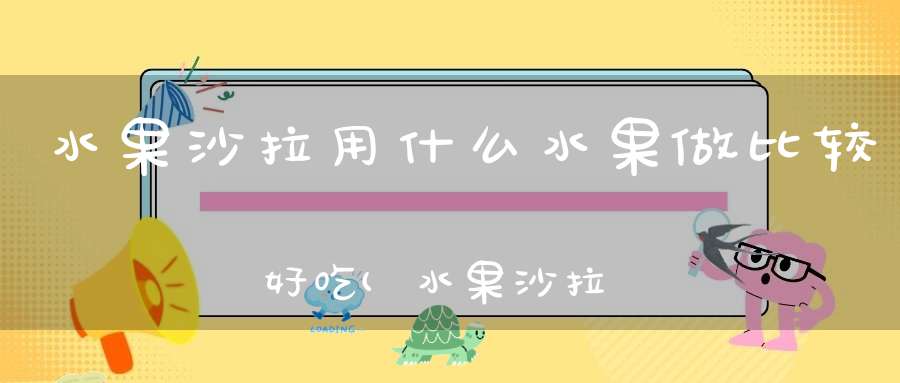 水果沙拉用什么水果做比较好吃(水果沙拉里放些什么水果比较好吃)