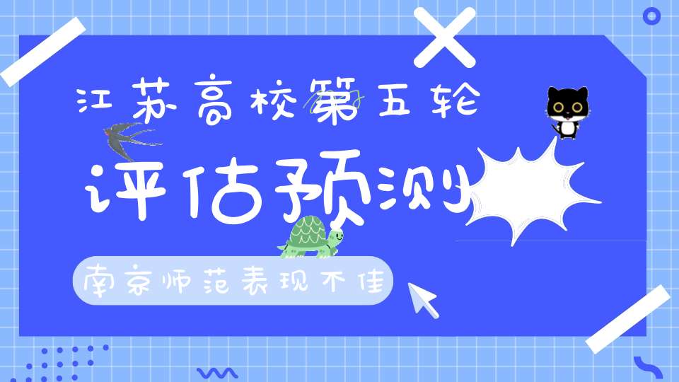 江苏高校第五轮评估预测南京师范表现不佳林业大学斩获2个A+