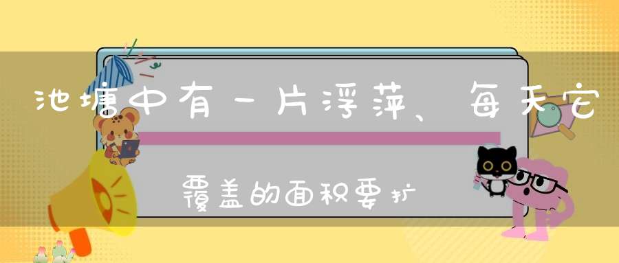 池塘中有一片浮萍、每天它覆盖的面积要扩大一倍、经过三十六天