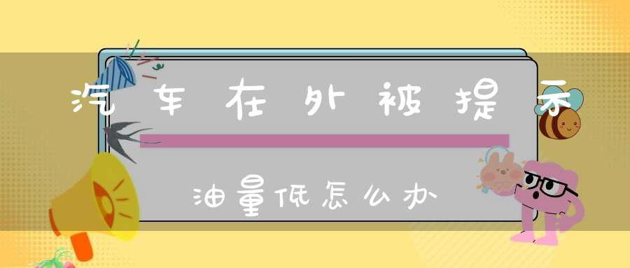 汽车在外被提示油量低怎么办