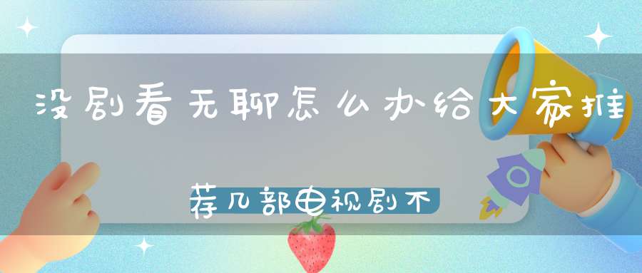 没剧看无聊怎么办给大家推荐几部电视剧不再剧荒