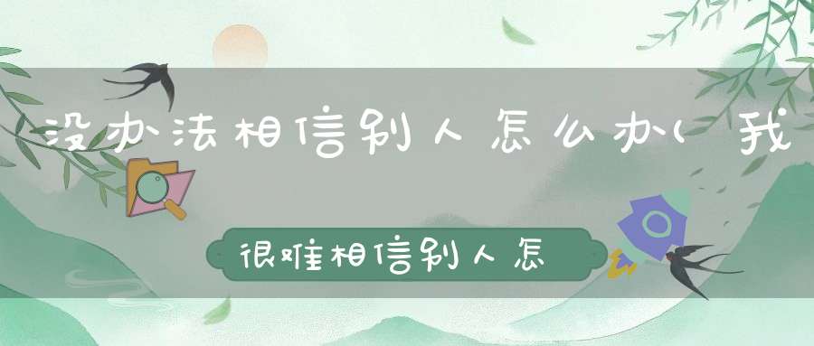 没办法相信别人怎么办(我很难相信别人怎么办)