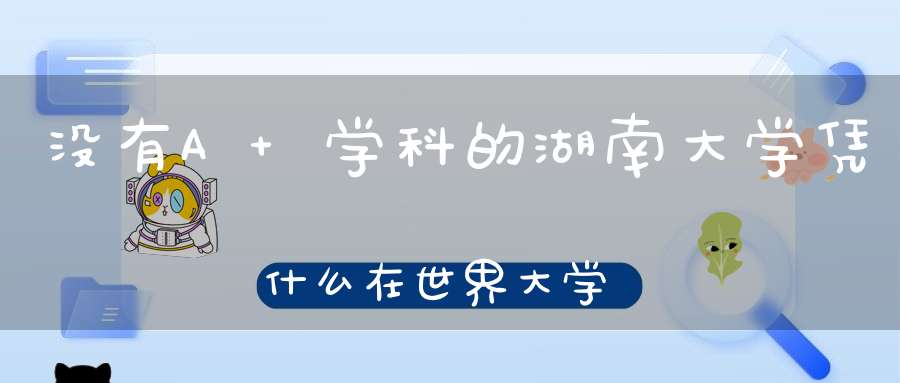 没有A+学科的湖南大学凭什么在世界大学排名中超过同济大学