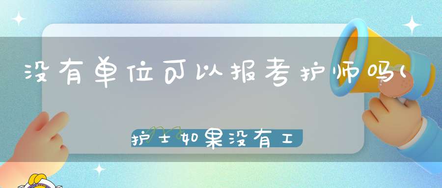 没有单位可以报考护师吗(护士如果没有工作单位还可以考护师吗)