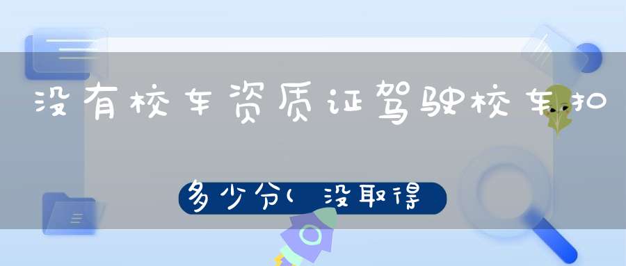 没有校车资质证驾驶校车扣多少分(没取得校车驾驶资格驾驶校车扣多少分)