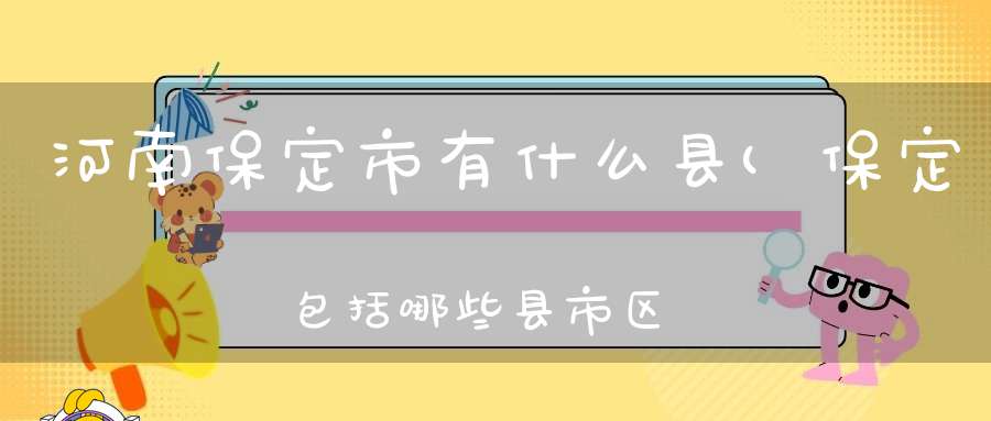 河南保定市有什么县(保定包括哪些县市区)