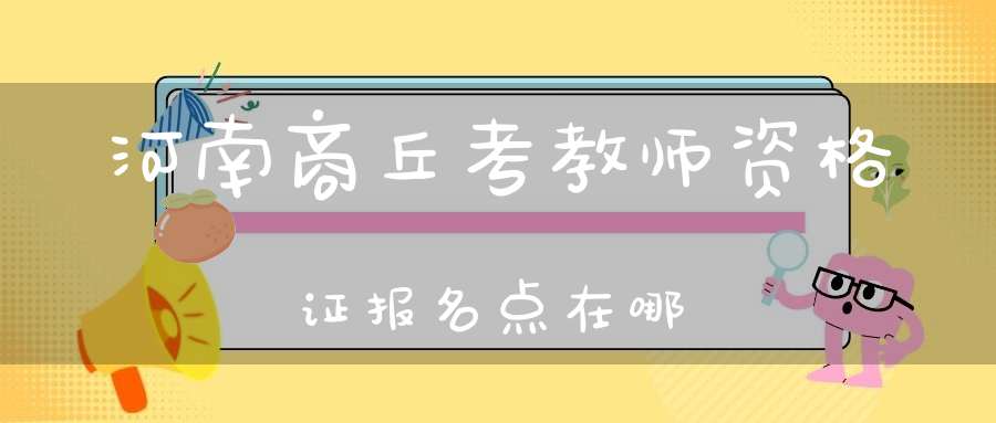 河南商丘考教师资格证报名点在哪