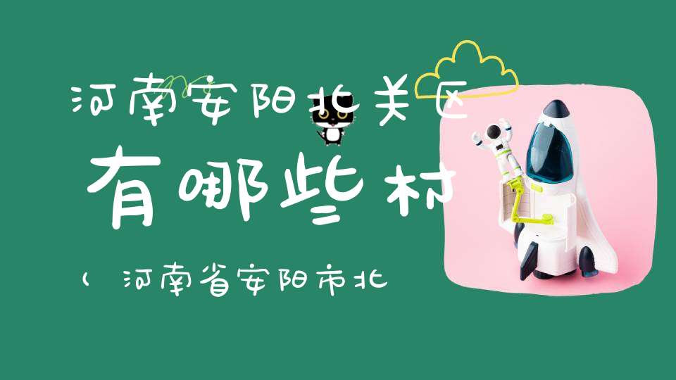 河南安阳北关区有哪些村(河南省安阳市北关区属于哪个省哪个市)