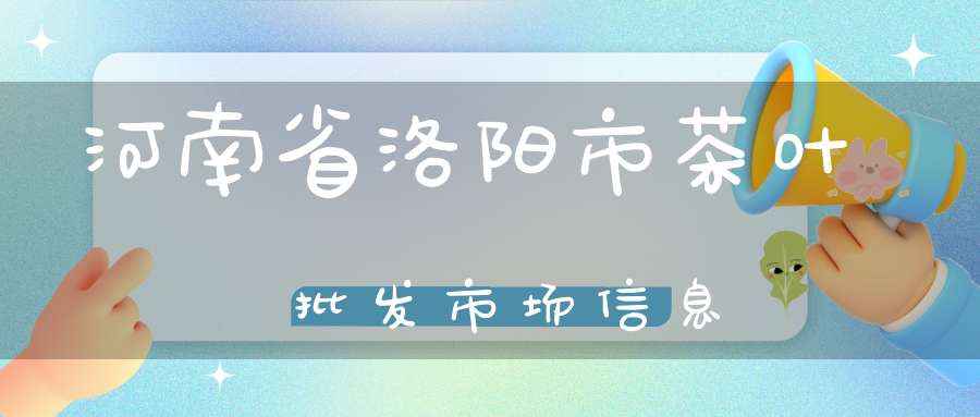 河南省洛阳市茶叶批发市场信息