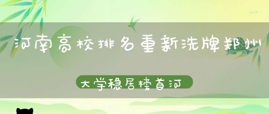 河南高校排名重新洗牌郑州大学稳居榜首河南师范进步神速