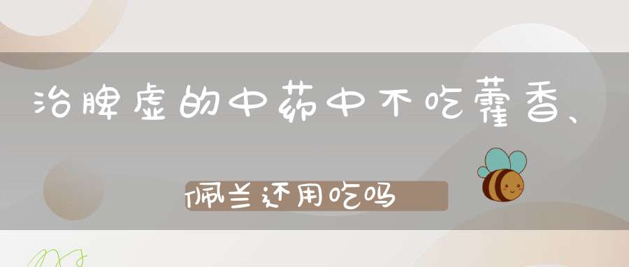 治脾虚的中药中不吃藿香、佩兰还用吃吗